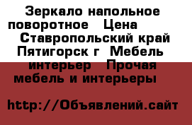 Зеркало напольное поворотное › Цена ­ 4 200 - Ставропольский край, Пятигорск г. Мебель, интерьер » Прочая мебель и интерьеры   